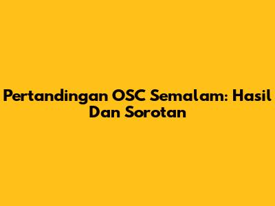 Pertandingan OSC Semalam: Hasil Dan Sorotan