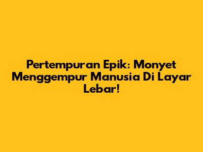 Pertempuran Epik: Monyet Menggempur Manusia Di Layar Lebar!
