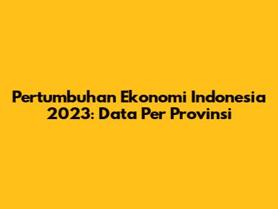 Pertumbuhan Ekonomi Indonesia 2023: Data Per Provinsi