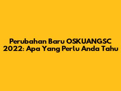 Perubahan Baru OSKUANGSC 2022: Apa Yang Perlu Anda Tahu