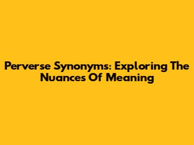 Perverse Synonyms: Exploring The Nuances Of Meaning