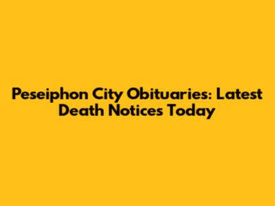 Peseiphon City Obituaries: Latest Death Notices Today