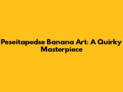 Peseitapedse Banana Art: A Quirky Masterpiece