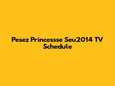 Pesez Princessse Seu2014 TV Schedule