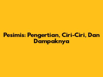 Pesimis: Pengertian, Ciri-Ciri, Dan Dampaknya