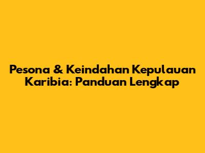 Pesona & Keindahan Kepulauan Karibia: Panduan Lengkap