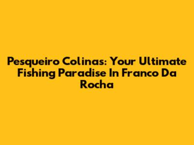 Pesqueiro Colinas: Your Ultimate Fishing Paradise In Franco Da Rocha