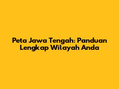 Peta Jawa Tengah: Panduan Lengkap Wilayah Anda