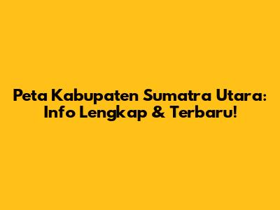 Peta Kabupaten Sumatra Utara: Info Lengkap & Terbaru!