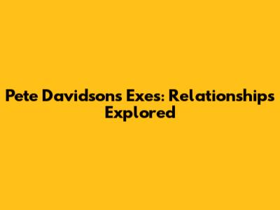 Pete Davidson's Exes: Relationships Explored