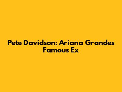 Pete Davidson: Ariana Grande's Famous Ex
