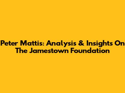 Peter Mattis: Analysis & Insights On The Jamestown Foundation