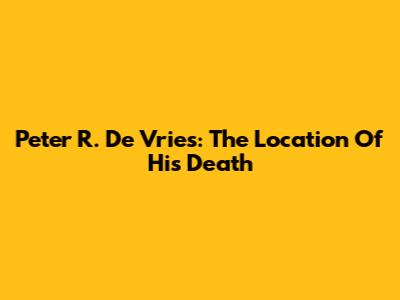 Peter R. De Vries: The Location Of His Death