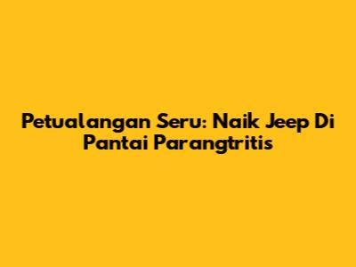 Petualangan Seru: Naik Jeep Di Pantai Parangtritis