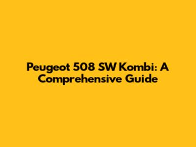 Peugeot 508 SW Kombi: A Comprehensive Guide