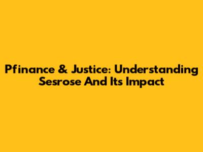 Pfinance & Justice: Understanding Sesrose And Its Impact