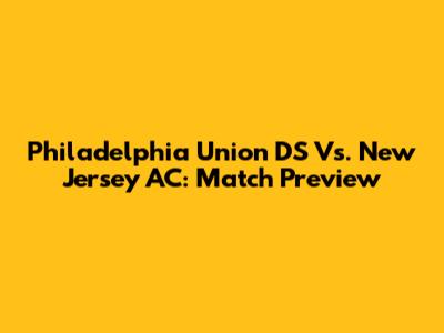 Philadelphia Union DS Vs. New Jersey AC: Match Preview