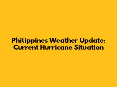 Philippines Weather Update: Current Hurricane Situation
