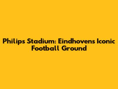 Philips Stadium: Eindhoven's Iconic Football Ground