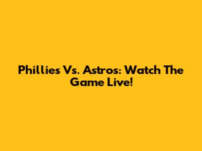 Phillies Vs. Astros: Watch The Game Live!