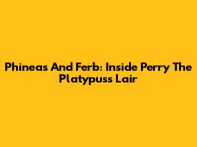 Phineas And Ferb: Inside Perry The Platypus's Lair