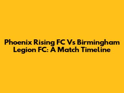 Phoenix Rising FC Vs Birmingham Legion FC: A Match Timeline