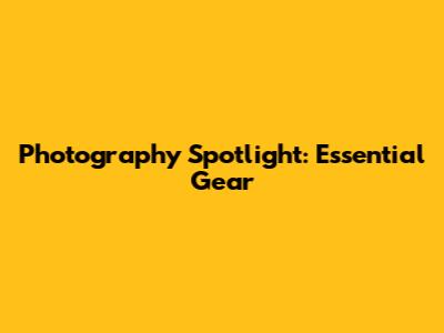 Photography Spotlight: Essential Gear