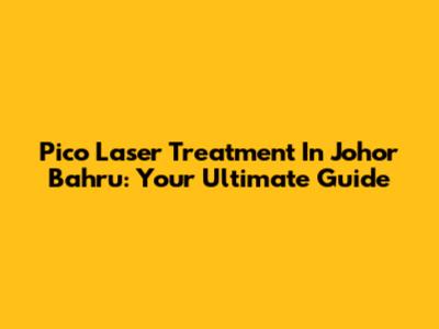 Pico Laser Treatment In Johor Bahru: Your Ultimate Guide