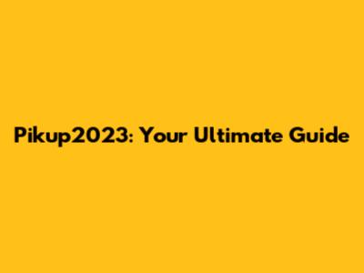 Pikup2023: Your Ultimate Guide