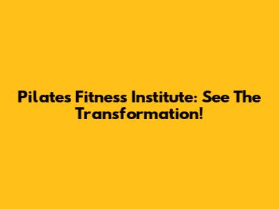 Pilates Fitness Institute: See The Transformation!