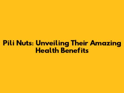Pili Nuts: Unveiling Their Amazing Health Benefits