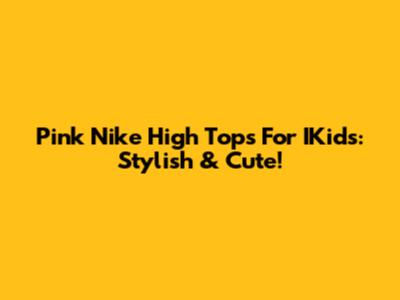 Pink Nike High Tops For IKids: Stylish & Cute!