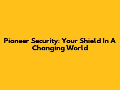 Pioneer Security: Your Shield In A Changing World