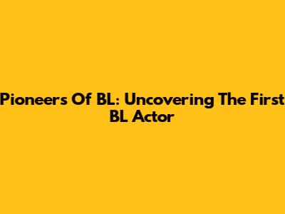 Pioneers Of BL: Uncovering The First BL Actor