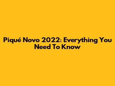 Piqué Novo 2022: Everything You Need To Know