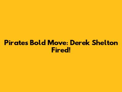 Pirates' Bold Move: Derek Shelton Fired!