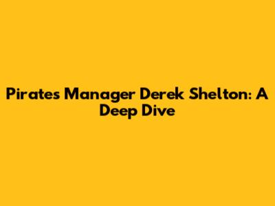 Pirates Manager Derek Shelton: A Deep Dive