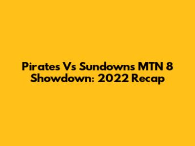 Pirates Vs Sundowns MTN 8 Showdown: 2022 Recap