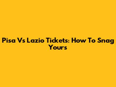Pisa Vs Lazio Tickets: How To Snag Yours