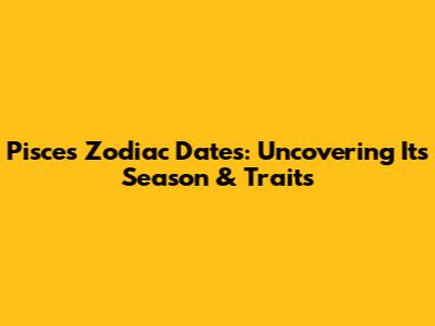 Pisces Zodiac Dates: Uncovering Its Season & Traits