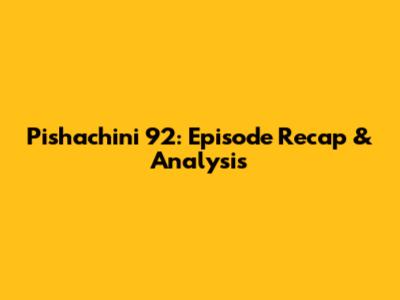 Pishachini 92: Episode Recap & Analysis
