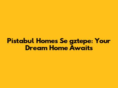 Pistabul Homes Se			gztepe: Your Dream Home Awaits