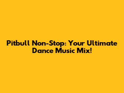 Pitbull Non-Stop: Your Ultimate Dance Music Mix!