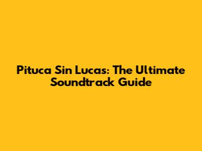 Pituca Sin Lucas: The Ultimate Soundtrack Guide
