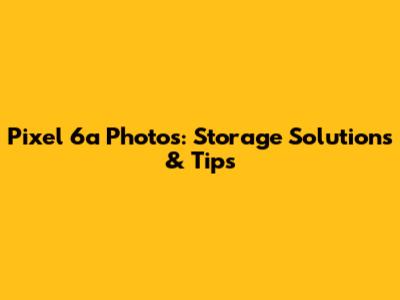 Pixel 6a Photos: Storage Solutions & Tips