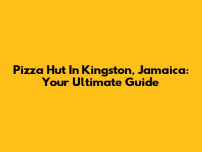 Pizza Hut In Kingston, Jamaica: Your Ultimate Guide