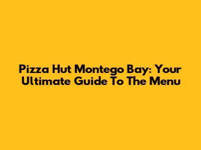 Pizza Hut Montego Bay: Your Ultimate Guide To The Menu