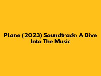 Plane (2023) Soundtrack: A Dive Into The Music
