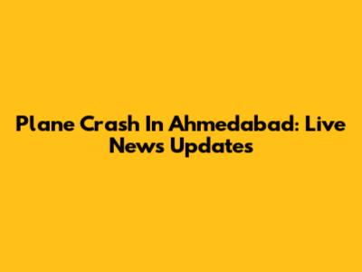 Plane Crash In Ahmedabad: Live News Updates