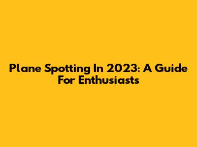 Plane Spotting In 2023: A Guide For Enthusiasts